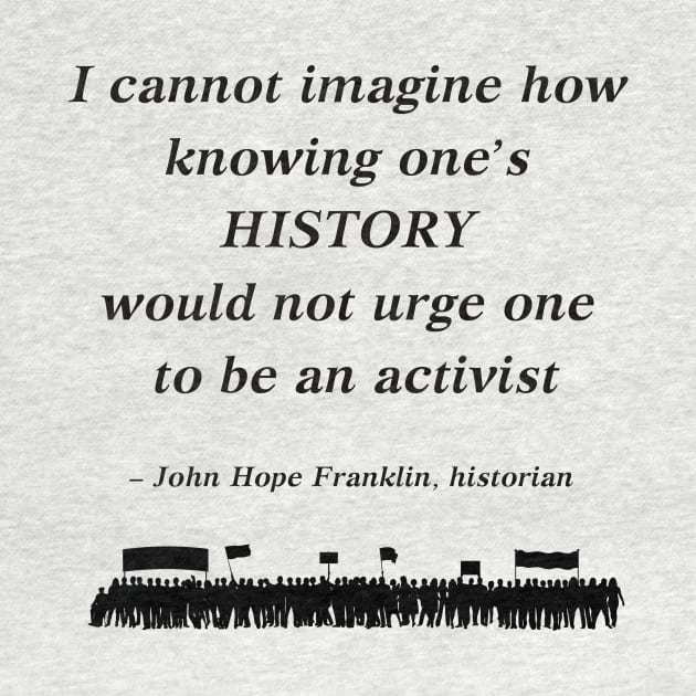 “I cannot imagine how knowing one's history would not urge one to be an activist”  - John Hope Franklin, historian by ZanyPast